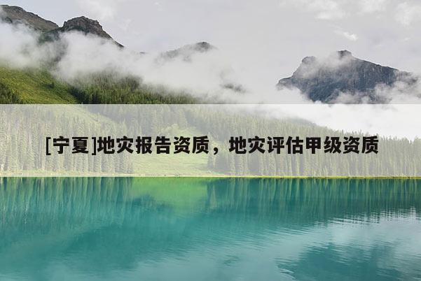 [寧夏]地災(zāi)報(bào)告資質(zhì)，地災(zāi)評(píng)估甲級(jí)資質(zhì)