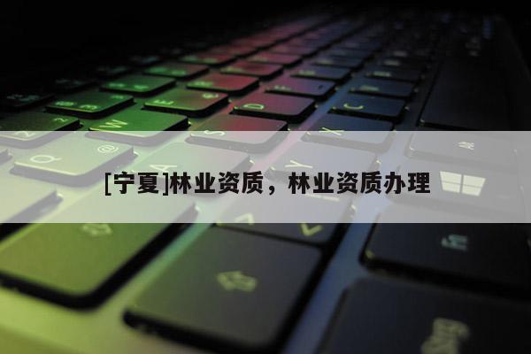 [寧夏]林業(yè)資質(zhì)，林業(yè)資質(zhì)辦理