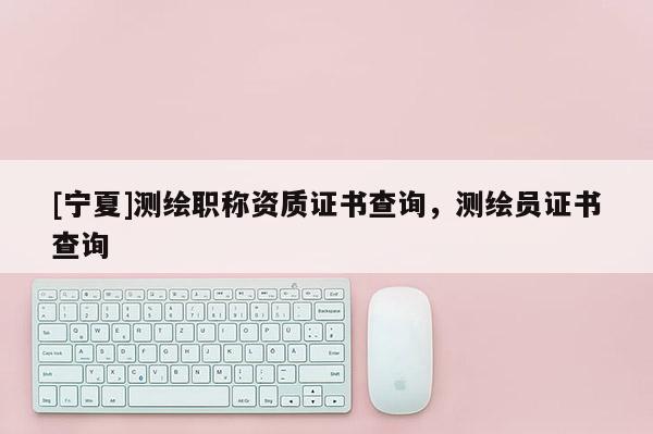 [寧夏]測(cè)繪職稱資質(zhì)證書(shū)查詢，測(cè)繪員證書(shū)查詢