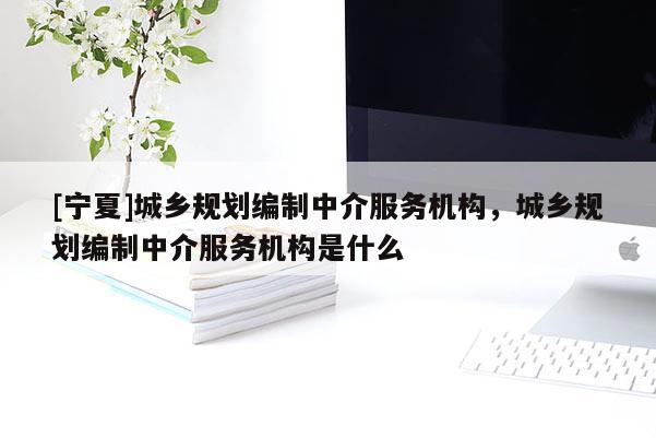 [寧夏]城鄉(xiāng)規(guī)劃編制中介服務(wù)機構(gòu)，城鄉(xiāng)規(guī)劃編制中介服務(wù)機構(gòu)是什么