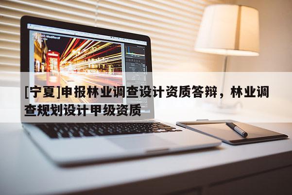 [寧夏]申報林業(yè)調(diào)查設(shè)計資質(zhì)答辯，林業(yè)調(diào)查規(guī)劃設(shè)計甲級資質(zhì)