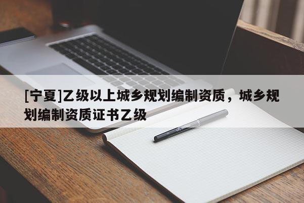 [寧夏]乙級(jí)以上城鄉(xiāng)規(guī)劃編制資質(zhì)，城鄉(xiāng)規(guī)劃編制資質(zhì)證書乙級(jí)