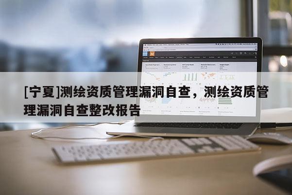 [寧夏]測(cè)繪資質(zhì)管理漏洞自查，測(cè)繪資質(zhì)管理漏洞自查整改報(bào)告