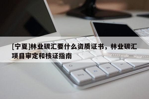 [寧夏]林業(yè)碳匯要什么資質(zhì)證書，林業(yè)碳匯項目審定和核證指南