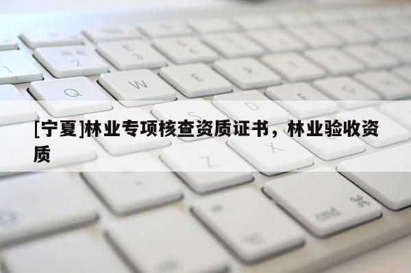 [寧夏]林業(yè)專項(xiàng)核查資質(zhì)證書(shū)，林業(yè)驗(yàn)收資質(zhì)