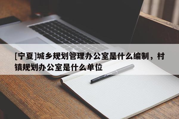 [寧夏]城鄉(xiāng)規(guī)劃管理辦公室是什么編制，村鎮(zhèn)規(guī)劃辦公室是什么單位