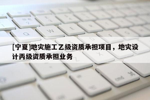 [寧夏]地災(zāi)施工乙級(jí)資質(zhì)承擔(dān)項(xiàng)目，地災(zāi)設(shè)計(jì)丙級(jí)資質(zhì)承擔(dān)業(yè)務(wù)
