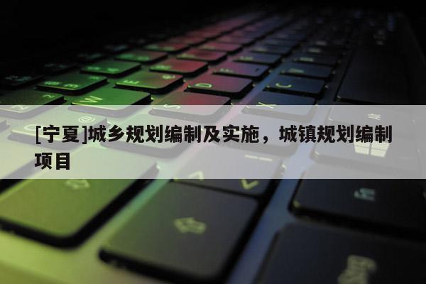 [寧夏]城鄉(xiāng)規(guī)劃編制及實施，城鎮(zhèn)規(guī)劃編制項目