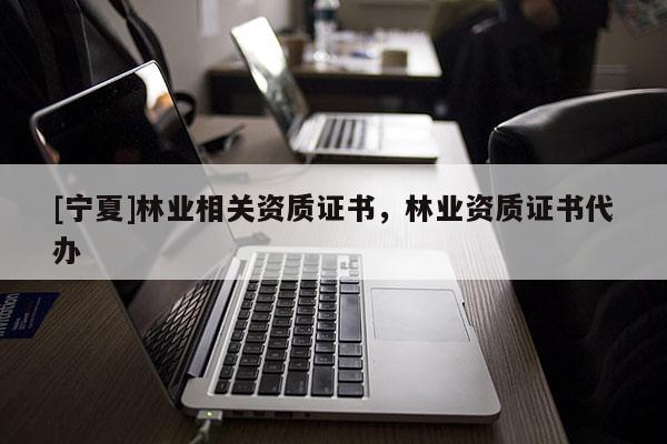 [寧夏]林業(yè)相關(guān)資質(zhì)證書，林業(yè)資質(zhì)證書代辦