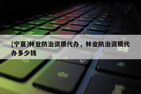 [寧夏]林業(yè)防治資質(zhì)代辦，林業(yè)防治資質(zhì)代辦多少錢