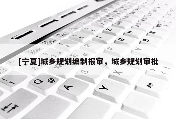[寧夏]城鄉(xiāng)規(guī)劃編制報(bào)審，城鄉(xiāng)規(guī)劃審批