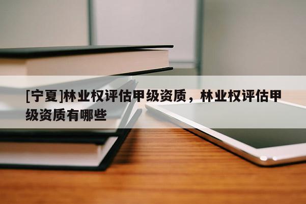 [寧夏]林業(yè)權(quán)評(píng)估甲級(jí)資質(zhì)，林業(yè)權(quán)評(píng)估甲級(jí)資質(zhì)有哪些