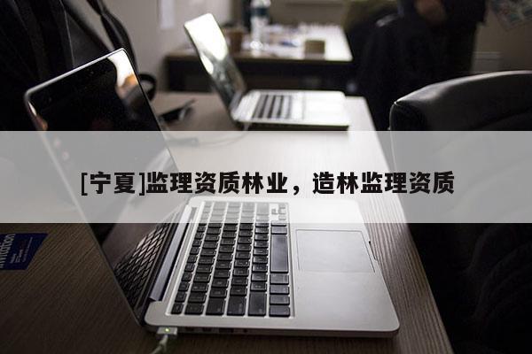 [寧夏]監(jiān)理資質(zhì)林業(yè)，造林監(jiān)理資質(zhì)