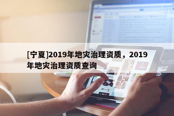 [寧夏]2019年地災(zāi)治理資質(zhì)，2019年地災(zāi)治理資質(zhì)查詢