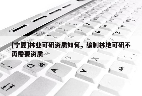 [寧夏]林業(yè)可研資質(zhì)如何，編制林地可研不再需要資質(zhì)