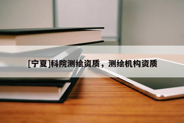 [寧夏]科院測(cè)繪資質(zhì)，測(cè)繪機(jī)構(gòu)資質(zhì)