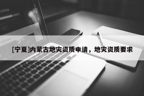 [寧夏]內(nèi)蒙古地災(zāi)資質(zhì)申請(qǐng)，地災(zāi)資質(zhì)要求