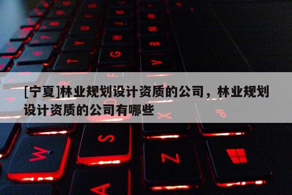 [寧夏]林業(yè)規(guī)劃設(shè)計資質(zhì)的公司，林業(yè)規(guī)劃設(shè)計資質(zhì)的公司有哪些