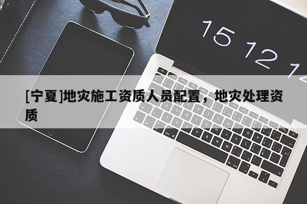 [寧夏]地災(zāi)施工資質(zhì)人員配置，地災(zāi)處理資質(zhì)