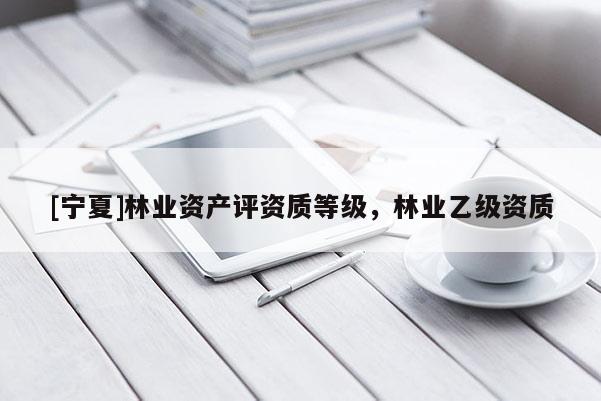 [寧夏]林業(yè)資產(chǎn)評(píng)資質(zhì)等級(jí)，林業(yè)乙級(jí)資質(zhì)