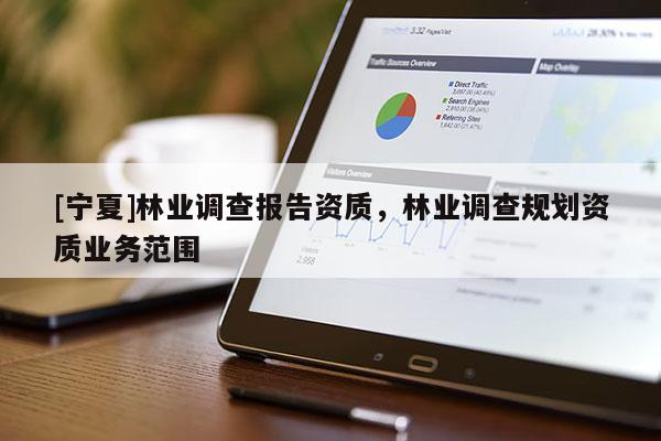 [寧夏]林業(yè)調(diào)查報告資質(zhì)，林業(yè)調(diào)查規(guī)劃資質(zhì)業(yè)務(wù)范圍