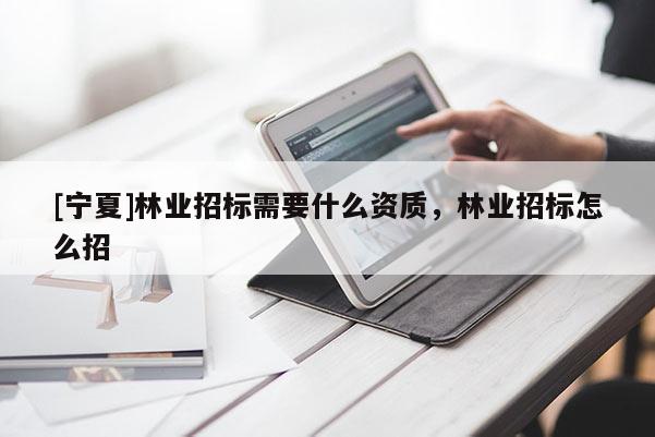 [寧夏]林業(yè)招標(biāo)需要什么資質(zhì)，林業(yè)招標(biāo)怎么招