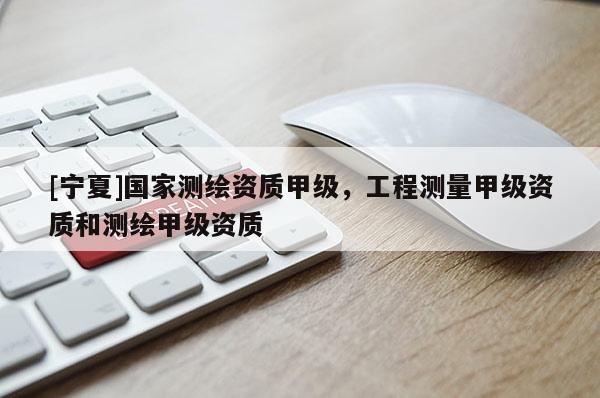 [寧夏]國(guó)家測(cè)繪資質(zhì)甲級(jí)，工程測(cè)量甲級(jí)資質(zhì)和測(cè)繪甲級(jí)資質(zhì)