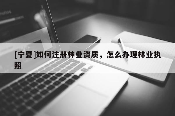 [寧夏]如何注冊林業(yè)資質(zhì)，怎么辦理林業(yè)執(zhí)照