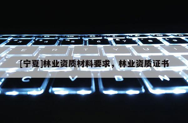 [寧夏]林業(yè)資質(zhì)材料要求，林業(yè)資質(zhì)證書
