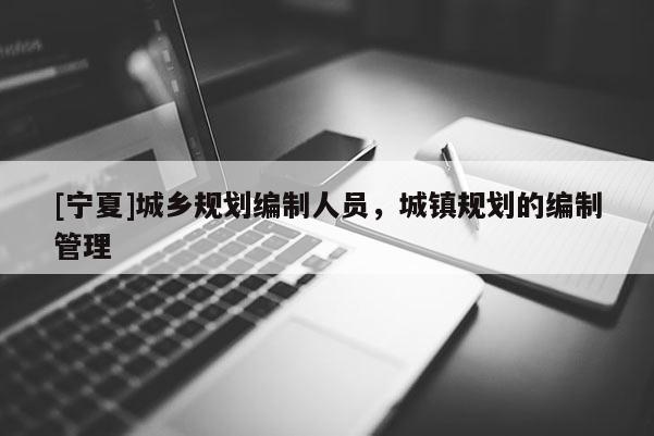 [寧夏]城鄉(xiāng)規(guī)劃編制人員，城鎮(zhèn)規(guī)劃的編制管理