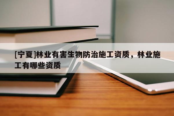 [寧夏]林業(yè)有害生物防治施工資質(zhì)，林業(yè)施工有哪些資質(zhì)