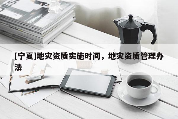 [寧夏]地災(zāi)資質(zhì)實(shí)施時(shí)間，地災(zāi)資質(zhì)管理辦法