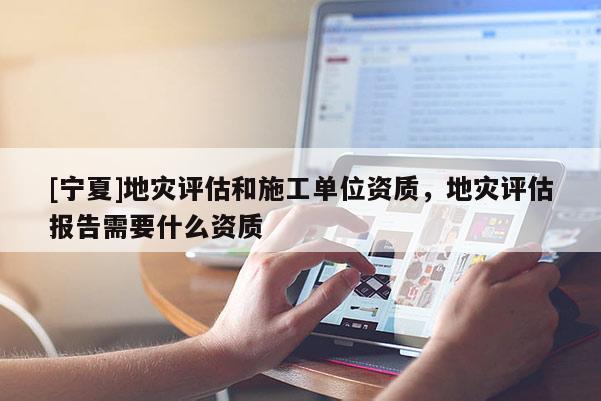 [寧夏]地災(zāi)評(píng)估和施工單位資質(zhì)，地災(zāi)評(píng)估報(bào)告需要什么資質(zhì)