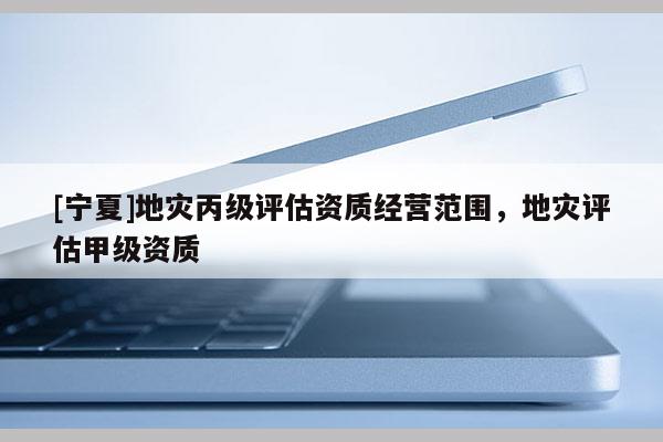 [寧夏]地災丙級評估資質經營范圍，地災評估甲級資質