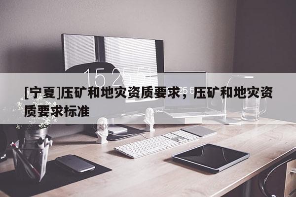 [寧夏]壓礦和地災資質要求，壓礦和地災資質要求標準