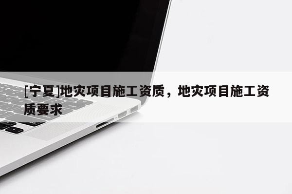 [寧夏]地災項目施工資質(zhì)，地災項目施工資質(zhì)要求