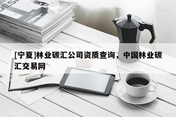 [寧夏]林業(yè)碳匯公司資質(zhì)查詢，中國林業(yè)碳匯交易網(wǎng)