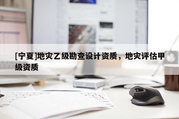 [寧夏]地災(zāi)乙級勘查設(shè)計(jì)資質(zhì)，地災(zāi)評估甲級資質(zhì)
