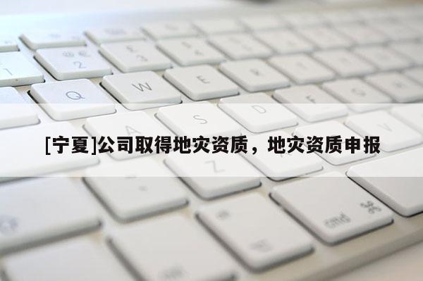[寧夏]公司取得地災(zāi)資質(zhì)，地災(zāi)資質(zhì)申報