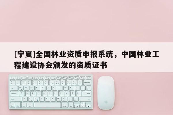 [寧夏]全國林業(yè)資質申報系統(tǒng)，中國林業(yè)工程建設協(xié)會頒發(fā)的資質證書