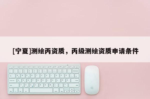 [寧夏]測繪丙資質，丙級測繪資質申請條件
