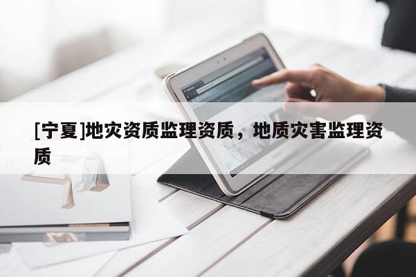 [寧夏]地災(zāi)資質(zhì)監(jiān)理資質(zhì)，地質(zhì)災(zāi)害監(jiān)理資質(zhì)