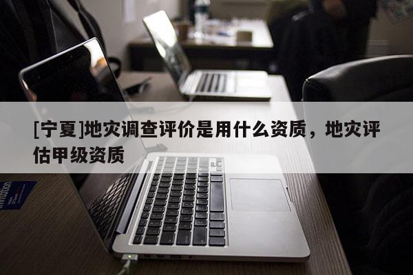 [寧夏]地災(zāi)調(diào)查評(píng)價(jià)是用什么資質(zhì)，地災(zāi)評(píng)估甲級(jí)資質(zhì)