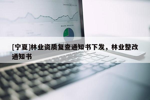 [寧夏]林業(yè)資質復查通知書下發(fā)，林業(yè)整改通知書