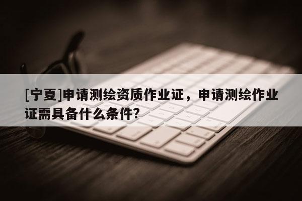 [寧夏]申請(qǐng)測(cè)繪資質(zhì)作業(yè)證，申請(qǐng)測(cè)繪作業(yè)證需具備什么條件?