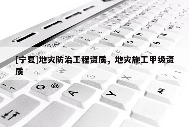 [寧夏]地災(zāi)防治工程資質(zhì)，地災(zāi)施工甲級資質(zhì)