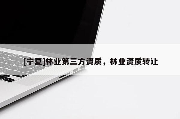 [寧夏]林業(yè)第三方資質(zhì)，林業(yè)資質(zhì)轉(zhuǎn)讓