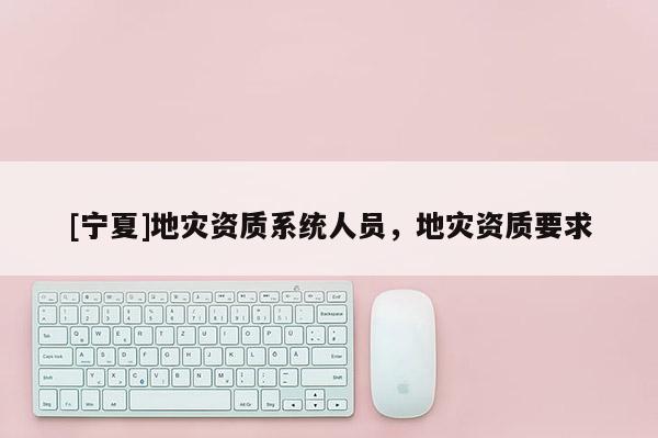 [寧夏]地災(zāi)資質(zhì)系統(tǒng)人員，地災(zāi)資質(zhì)要求
