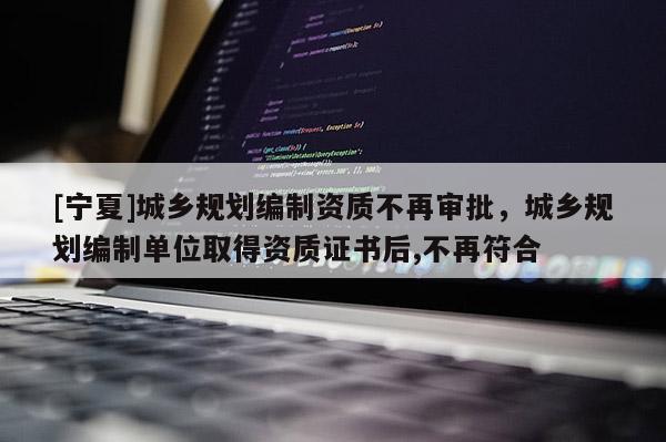 [寧夏]城鄉(xiāng)規(guī)劃編制資質(zhì)不再審批，城鄉(xiāng)規(guī)劃編制單位取得資質(zhì)證書后,不再符合