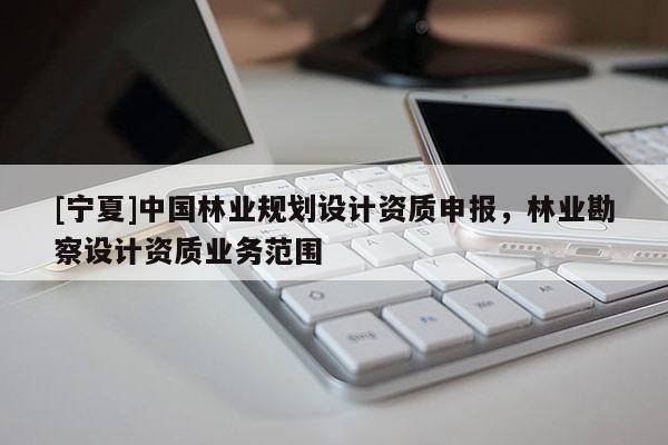 [寧夏]中國林業(yè)規(guī)劃設計資質申報，林業(yè)勘察設計資質業(yè)務范圍